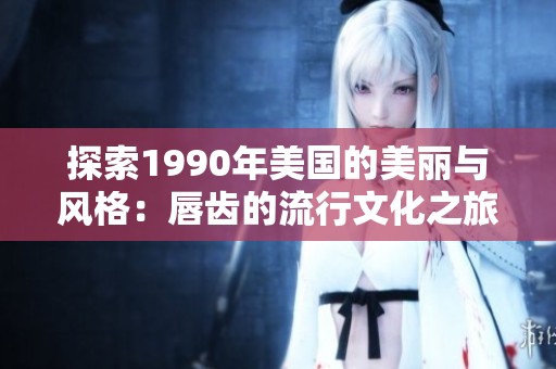 探索1990年美国的美丽与风格：唇齿的流行文化之旅