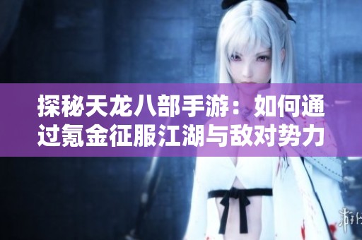 探秘天龙八部手游：如何通过氪金征服江湖与敌对势力
