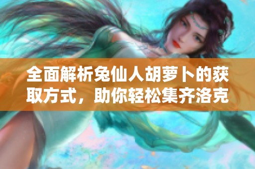 全面解析兔仙人胡萝卜的获取方式，助你轻松集齐洛克王国资源！