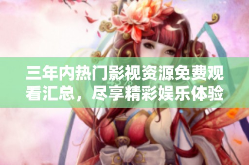 三年内热门影视资源免费观看汇总，尽享精彩娱乐体验