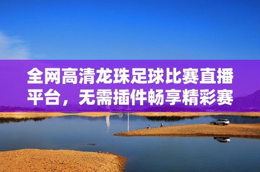 全网高清龙珠足球比赛直播平台，无需插件畅享精彩赛事