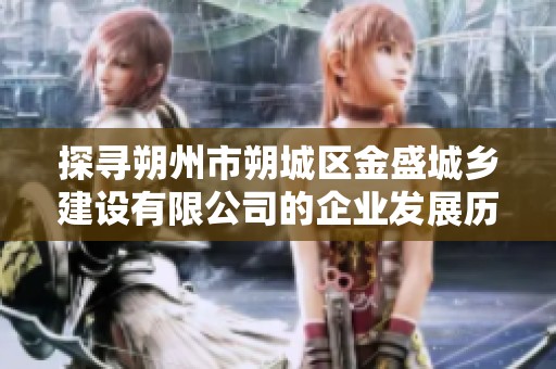 探寻朔州市朔城区金盛城乡建设有限公司的企业发展历程与现状分析