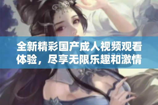 全新精彩国产成人视频观看体验，尽享无限乐趣和激情
