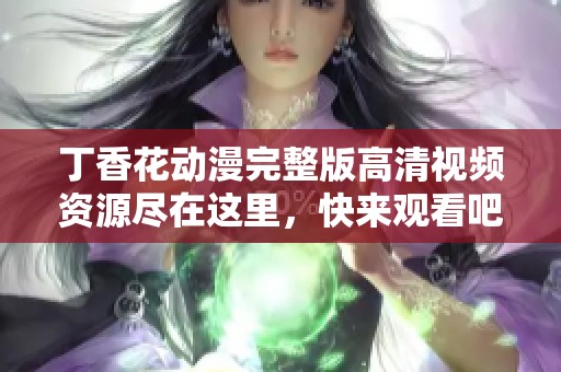 丁香花动漫完整版高清视频资源尽在这里，快来观看吧