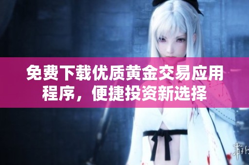 免费下载优质黄金交易应用程序，便捷投资新选择