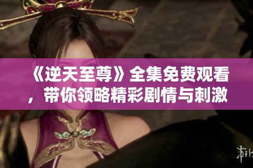 《逆天至尊》全集免费观看，带你领略精彩剧情与刺激冒险