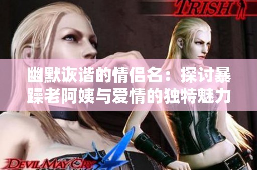 幽默诙谐的情侣名：探讨暴躁老阿姨与爱情的独特魅力