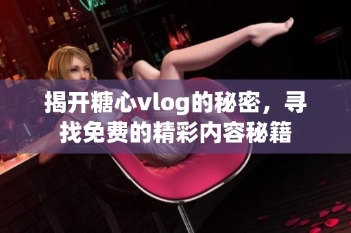 揭开糖心vlog的秘密，寻找免费的精彩内容秘籍