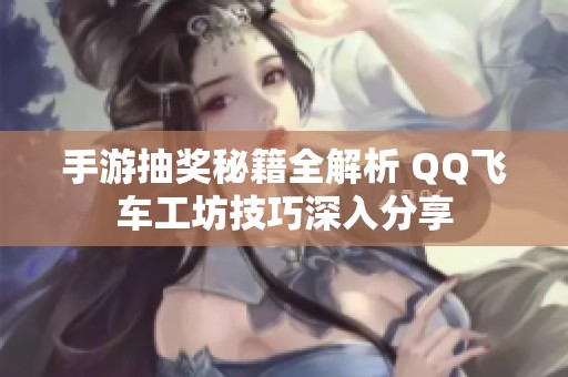 手游抽奖秘籍全解析 QQ飞车工坊技巧深入分享