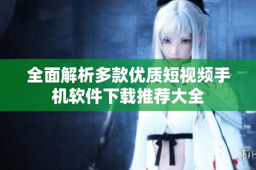 全面解析多款优质短视频手机软件下载推荐大全