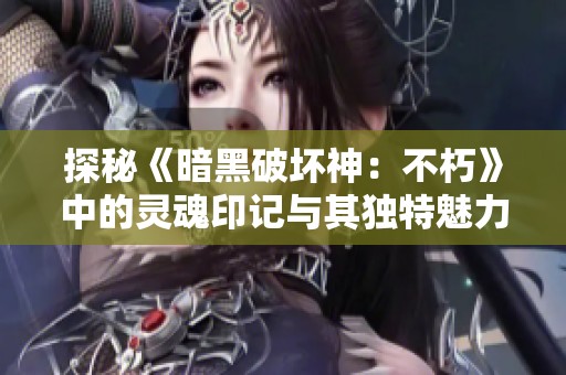 探秘《暗黑破坏神：不朽》中的灵魂印记与其独特魅力