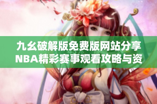 九幺破解版免费版网站分享NBA精彩赛事观看攻略与资源