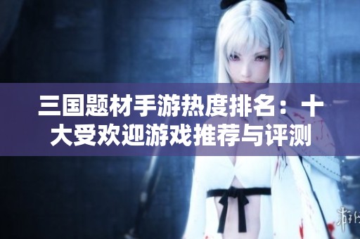 三国题材手游热度排名：十大受欢迎游戏推荐与评测