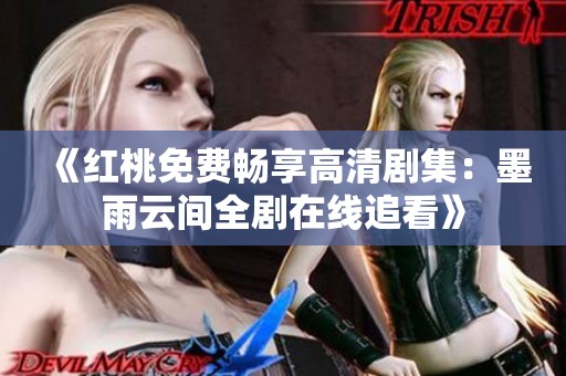 《红桃免费畅享高清剧集：墨雨云间全剧在线追看》
