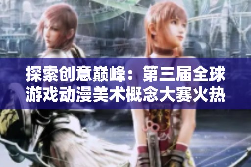 探索创意巅峰：第三届全球游戏动漫美术概念大赛火热进行中