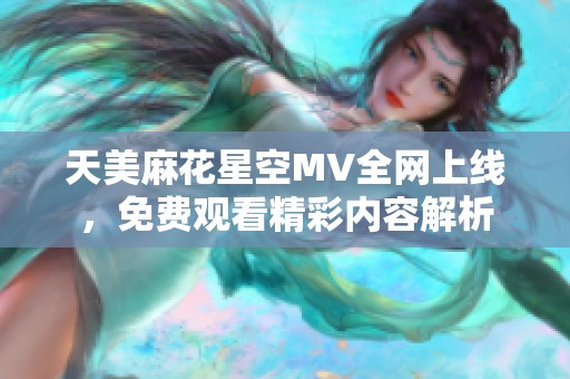 天美麻花星空MV全网上线，免费观看精彩内容解析