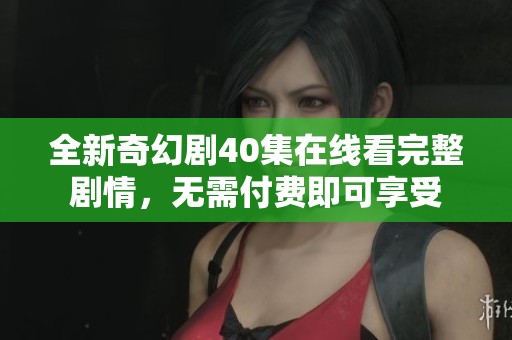 全新奇幻剧40集在线看完整剧情，无需付费即可享受