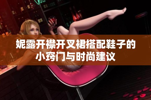 妮露开襟开叉裙搭配鞋子的小窍门与时尚建议