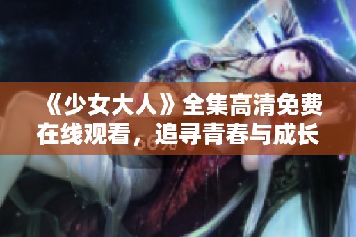 《少女大人》全集高清免费在线观看，追寻青春与成长的故事