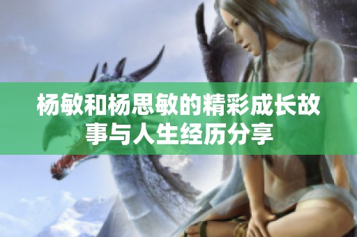 杨敏和杨思敏的精彩成长故事与人生经历分享