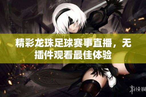精彩龙珠足球赛事直播，无插件观看最佳体验