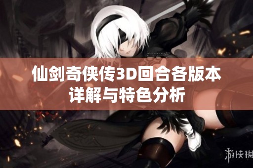 仙剑奇侠传3D回合各版本详解与特色分析