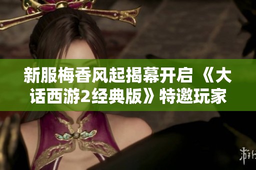 新服梅香风起揭幕开启 《大话西游2经典版》特邀玩家共赴盛宴