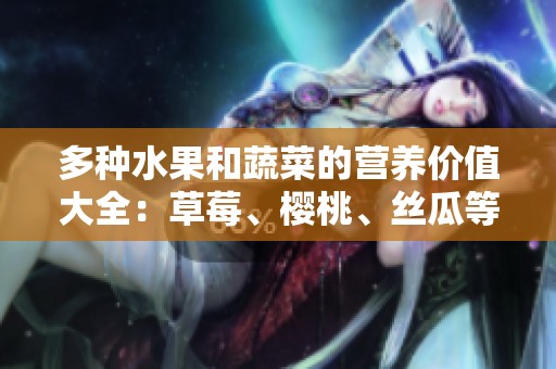 多种水果和蔬菜的营养价值大全：草莓、樱桃、丝瓜等你了解吗