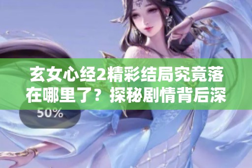 玄女心经2精彩结局究竟落在哪里了？探秘剧情背后深意