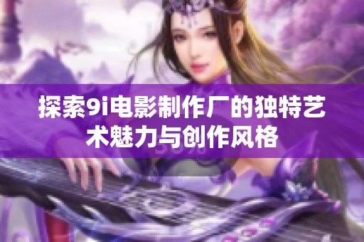 探索9i电影制作厂的独特艺术魅力与创作风格