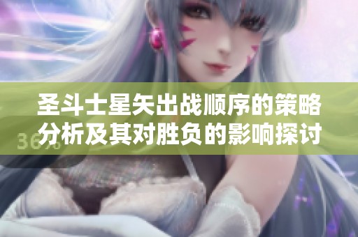 圣斗士星矢出战顺序的策略分析及其对胜负的影响探讨