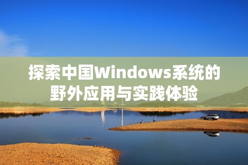 探索中国Windows系统的野外应用与实践体验