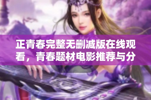 正青春完整无删减版在线观看，青春题材电影推荐与分享