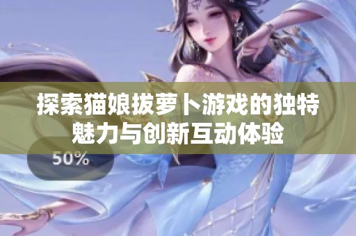 探索猫娘拔萝卜游戏的独特魅力与创新互动体验