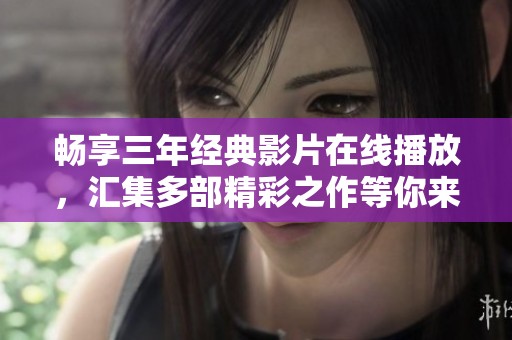 畅享三年经典影片在线播放，汇集多部精彩之作等你来看
