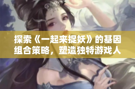探索《一起来捉妖》的基因组合策略，塑造独特游戏人生体验