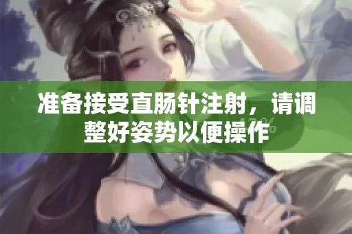 准备接受直肠针注射，请调整好姿势以便操作