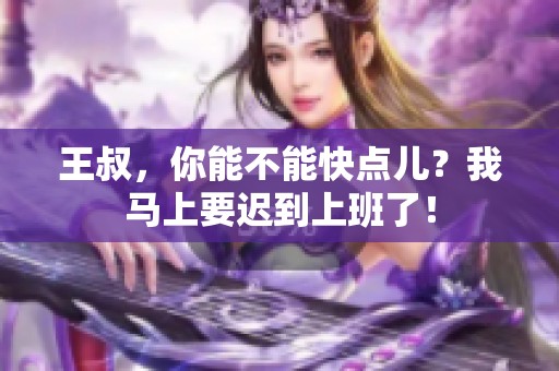 王叔，你能不能快点儿？我马上要迟到上班了！