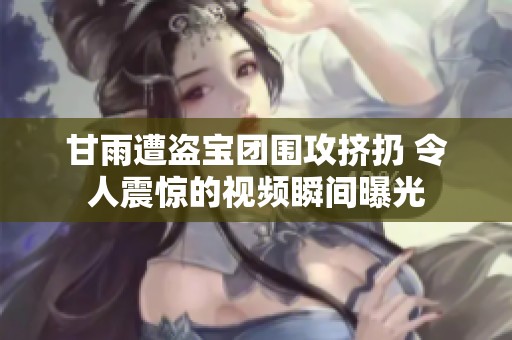 甘雨遭盗宝团围攻挤扔 令人震惊的视频瞬间曝光