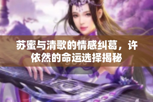 苏蜜与清歌的情感纠葛，许依然的命运选择揭秘