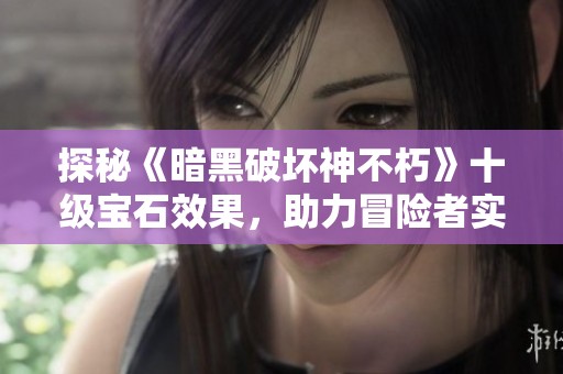 探秘《暗黑破坏神不朽》十级宝石效果，助力冒险者实力大增