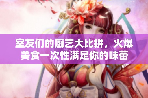 室友们的厨艺大比拼，火爆美食一次性满足你的味蕾