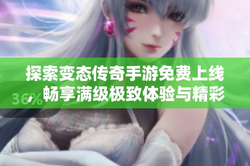探索变态传奇手游免费上线，畅享满级极致体验与精彩玩法