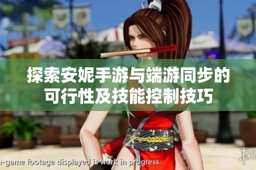 探索安妮手游与端游同步的可行性及技能控制技巧