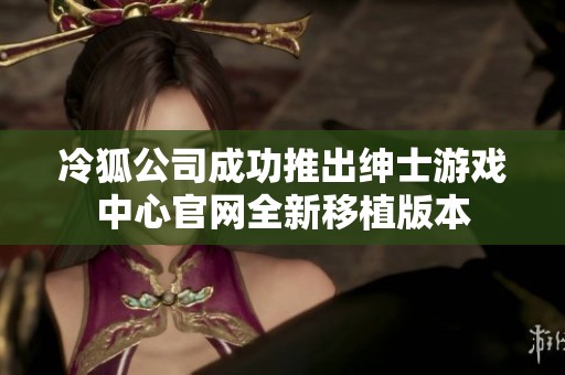 冷狐公司成功推出绅士游戏中心官网全新移植版本