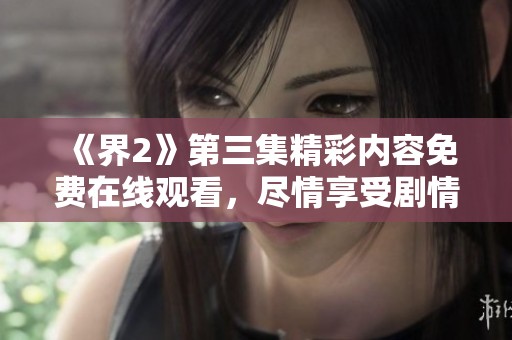 《界2》第三集精彩内容免费在线观看，尽情享受剧情吧
