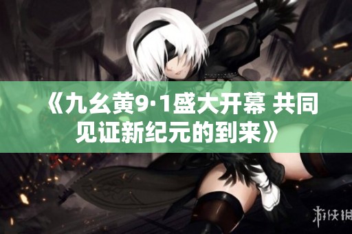 《九幺黄9·1盛大开幕 共同见证新纪元的到来》