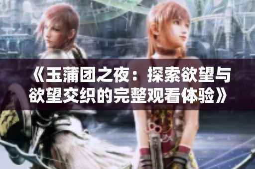 《玉蒲团之夜：探索欲望与欲望交织的完整观看体验》