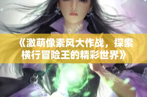 《激萌像素风大作战，探索横行冒险王的精彩世界》