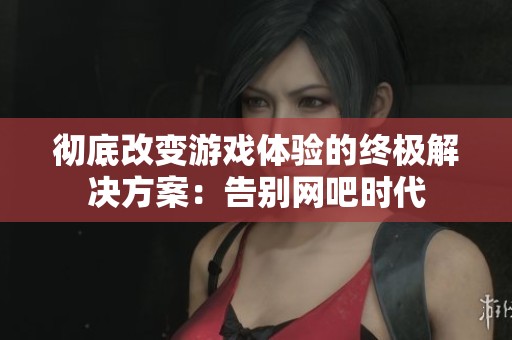 彻底改变游戏体验的终极解决方案：告别网吧时代